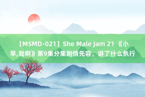 【MSMD-021】She Male Jam 21 《小早，我啊》第9集分集剧情先容，讲了什么执行