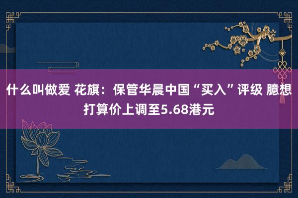 什么叫做爱 花旗：保管华晨中国“买入”评级 臆想打算价上调至5.68港元