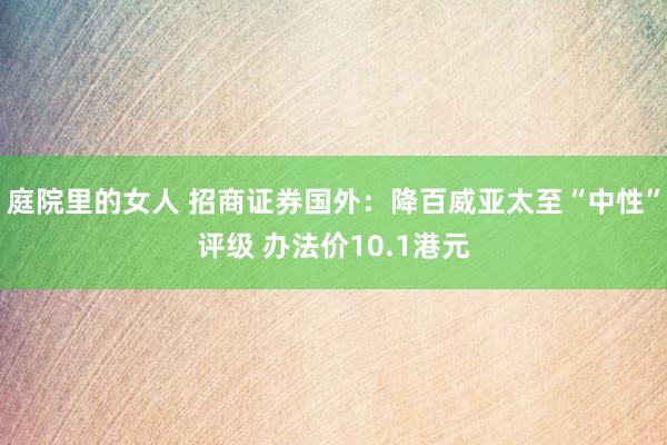 庭院里的女人 招商证券国外：降百威亚太至“中性”评级 办法价10.1港元