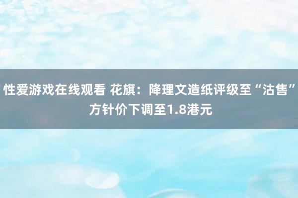 性爱游戏在线观看 花旗：降理文造纸评级至“沽售” 方针价下调至1.8港元