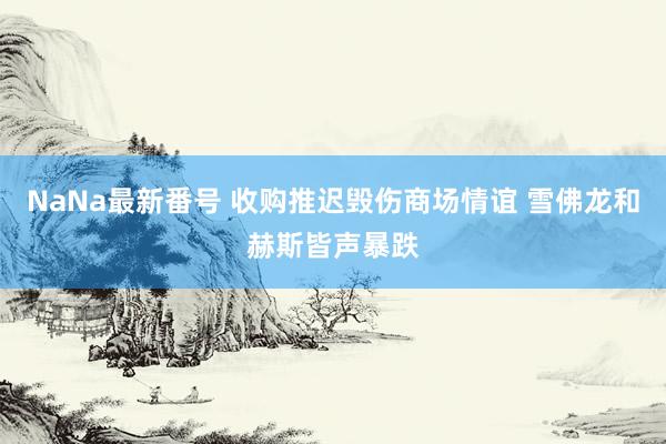 NaNa最新番号 收购推迟毁伤商场情谊 雪佛龙和赫斯皆声暴跌