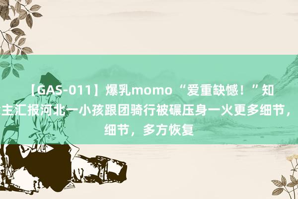 【GAS-011】爆乳momo “爱重缺憾！”知情东说念主汇报河北一小孩跟团骑行被碾压身一火更多细节，多方恢复