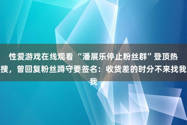 性爱游戏在线观看 “潘展乐停止粉丝群”登顶热搜，曾回复粉丝蹲守要签名：收货差的时分不来找我