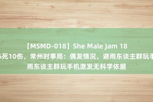 【MSMD-018】She Male Jam 18 凉亭遭雷击崩塌致6死10伤，常州时事局：偶发情况，避雨东谈主群玩手机激发无科学依据