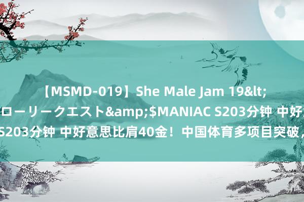 【MSMD-019】She Male Jam 19</a>2008-08-04グローリークエスト&$MANIAC S203分钟 中好意思比肩40金！中国体育多项目突破，创境外佳绩