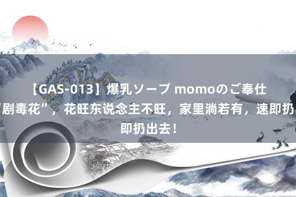 【GAS-013】爆乳ソープ momoのご奉仕 8种“剧毒花”，花旺东说念主不旺，家里淌若有，速即扔出去！