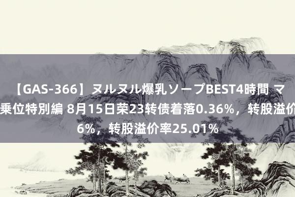 【GAS-366】ヌルヌル爆乳ソープBEST4時間 マットSEX騎乗位特別編 8月15日荣23转债着落0.36%，转股溢价率25.01%