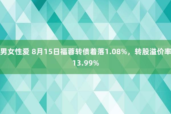 男女性爱 8月15日福蓉转债着落1.08%，转股溢价率13.99%