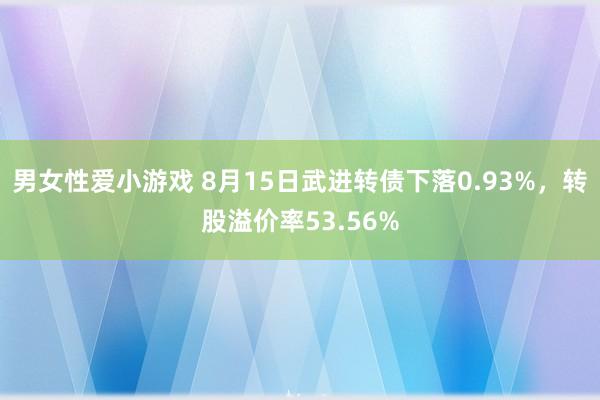 男女性爱小游戏 8月15日武进转债下落0.93%，转股溢价率53.56%