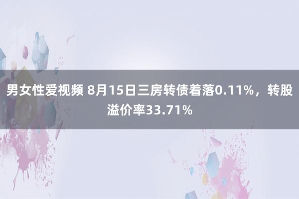 男女性爱视频 8月15日三房转债着落0.11%，转股溢价率33.71%