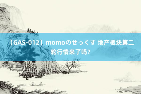 【GAS-012】momoのせっくす 地产板块第二轮行情来了吗？