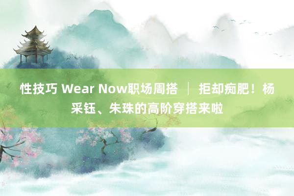 性技巧 Wear Now职场周搭 │ 拒却痴肥！杨采钰、朱珠的高阶穿搭来啦