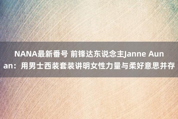 NANA最新番号 前锋达东说念主Janne Aunan：用男士西装套装讲明女性力量与柔好意思并存