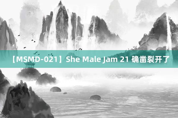 【MSMD-021】She Male Jam 21 确凿裂开了