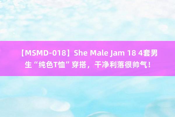 【MSMD-018】She Male Jam 18 4套男生“纯色T恤”穿搭，干净利落很帅气！