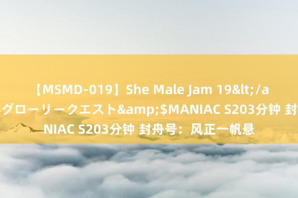 【MSMD-019】She Male Jam 19</a>2008-08-04グローリークエスト&$MANIAC S203分钟 封舟号：风正一帆悬