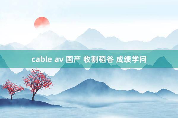 cable av 国产 收割稻谷 成绩学问