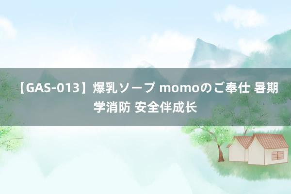 【GAS-013】爆乳ソープ momoのご奉仕 暑期学消防 安全伴成长