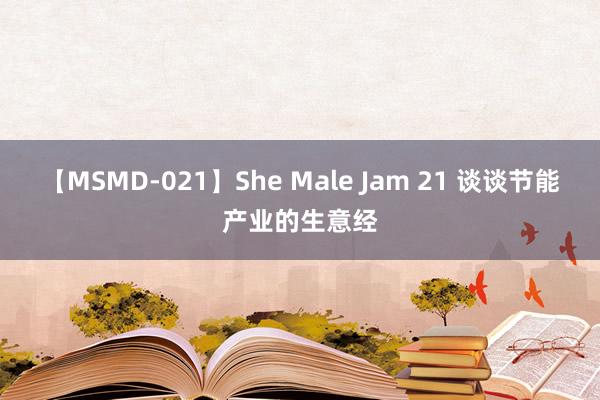 【MSMD-021】She Male Jam 21 谈谈节能产业的生意经