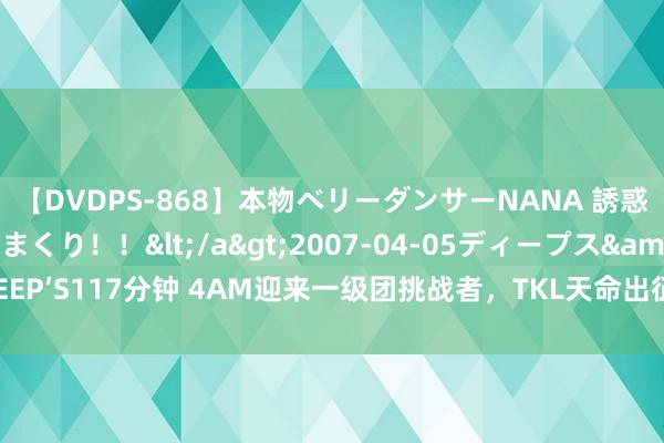 【DVDPS-868】本物ベリーダンサーNANA 誘惑の腰使いで潮吹きまくり！！</a>2007-04-05ディープス&$DEEP’S117分钟 4AM迎来一级团挑战者，TKL天命出征赛冒险出击，PCL不雅众之福