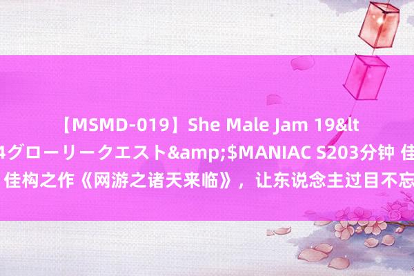 【MSMD-019】She Male Jam 19</a>2008-08-04グローリークエスト&$MANIAC S203分钟 佳构之作《网游之诸天来临》，让东说念主过目不忘的章节，错过险些要哭死！