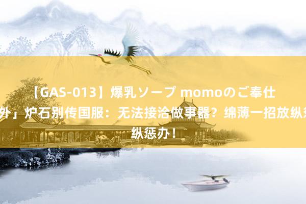 【GAS-013】爆乳ソープ momoのご奉仕 「国外」炉石别传国服：无法接洽做事器？绵薄一招放纵惩办！