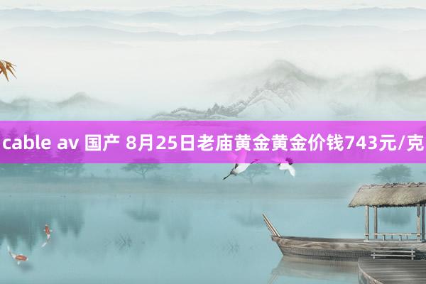 cable av 国产 8月25日老庙黄金黄金价钱743元/克