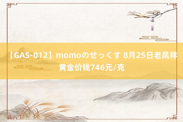 【GAS-012】momoのせっくす 8月25日老凤祥黄金价钱746元/克