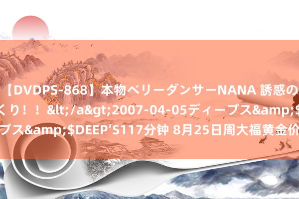 【DVDPS-868】本物ベリーダンサーNANA 誘惑の腰使いで潮吹きまくり！！</a>2007-04-05ディープス&$DEEP’S117分钟 8月25日周大福黄金价钱749元/克