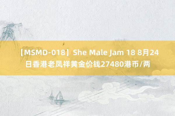 【MSMD-018】She Male Jam 18 8月24日香港老凤祥黄金价钱27480港币/两