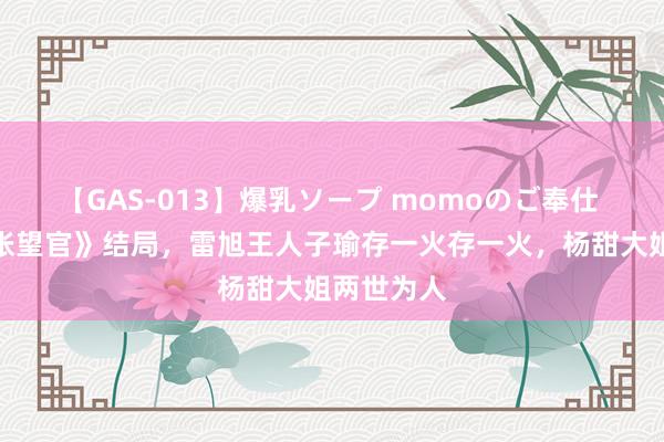 【GAS-013】爆乳ソープ momoのご奉仕 《九部的张望官》结局，雷旭王人子瑜存一火存一火，杨甜大姐两世为人