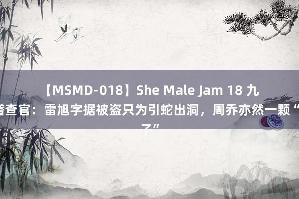 【MSMD-018】She Male Jam 18 九部的稽查官：雷旭字据被盗只为引蛇出洞，周乔亦然一颗“棋子”