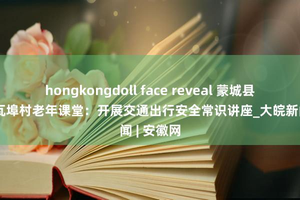 hongkongdoll face reveal 蒙城县板桥集镇瓦埠村老年课堂：开展交通出行安全常识讲座_大皖新闻 | 安徽网