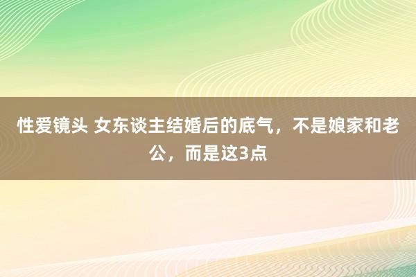 性爱镜头 女东谈主结婚后的底气，不是娘家和老公，而是这3点