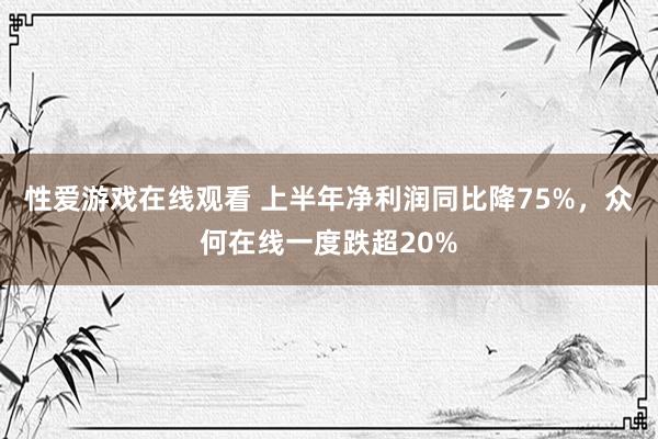 性爱游戏在线观看 上半年净利润同比降75%，众何在线一度跌超20%