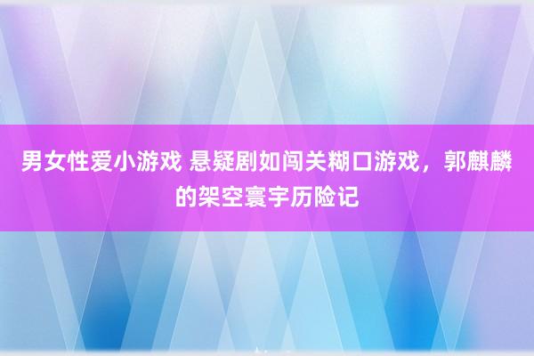 男女性爱小游戏 悬疑剧如闯关糊口游戏，郭麒麟的架空寰宇历险记