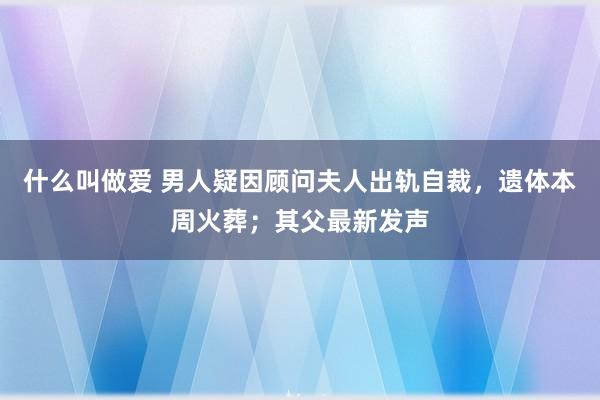 什么叫做爱 男人疑因顾问夫人出轨自裁，遗体本周火葬；其父最新发声