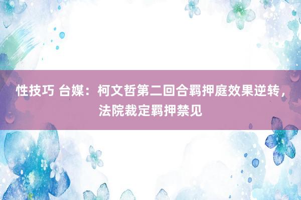 性技巧 台媒：柯文哲第二回合羁押庭效果逆转，法院裁定羁押禁见