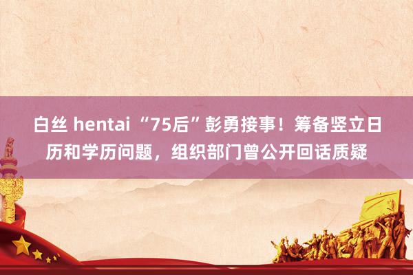 白丝 hentai “75后”彭勇接事！筹备竖立日历和学历问题，组织部门曾公开回话质疑