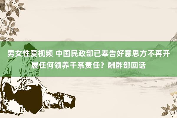 男女性爱视频 中国民政部已奉告好意思方不再开展任何领养干系责任？酬酢部回话