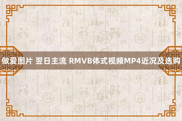 做爱图片 翌日主流 RMVB体式视频MP4近况及选购