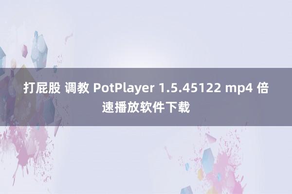 打屁股 调教 PotPlayer 1.5.45122 mp4 倍速播放软件下载