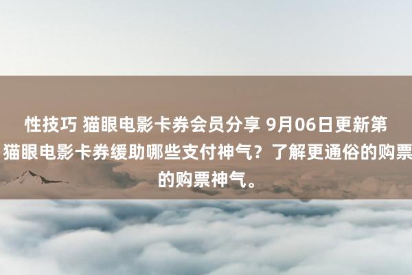 性技巧 猫眼电影卡券会员分享 9月06日更新第8批，猫眼电影卡券缓助哪些支付神气？了解更通俗的购票神气。