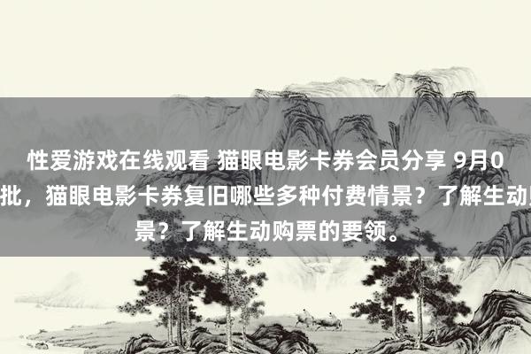 性爱游戏在线观看 猫眼电影卡券会员分享 9月02日更新第8批，猫眼电影卡券复旧哪些多种付费情景？了解生动购票的要领。