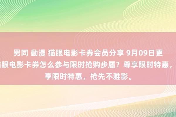 男同 動漫 猫眼电影卡券会员分享 9月09日更新第2批，猫眼电影卡券怎么参与限时抢购步履？尊享限时特惠，抢先不雅影。