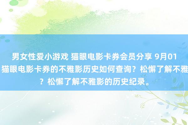 男女性爱小游戏 猫眼电影卡券会员分享 9月01日更新第4批，猫眼电影卡券的不雅影历史如何查询？松懈了解不雅影的历史纪录。