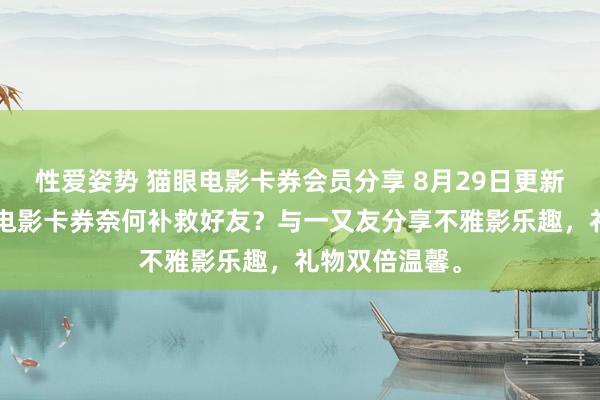 性爱姿势 猫眼电影卡券会员分享 8月29日更新第6批，猫眼电影卡券奈何补救好友？与一又友分享不雅影乐趣，礼物双倍温馨。