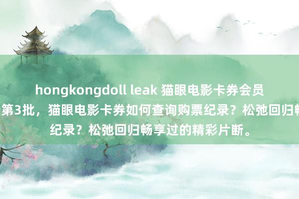 hongkongdoll leak 猫眼电影卡券会员分享 8月28日更新第3批，猫眼电影卡券如何查询购票纪录？松弛回归畅享过的精彩片断。