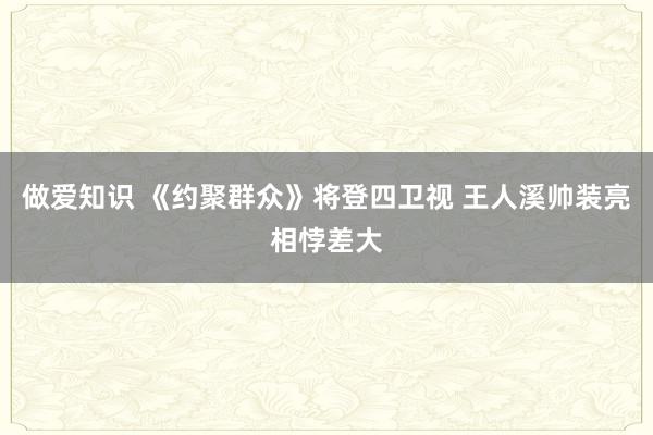 做爱知识 《约聚群众》将登四卫视 王人溪帅装亮相悖差大