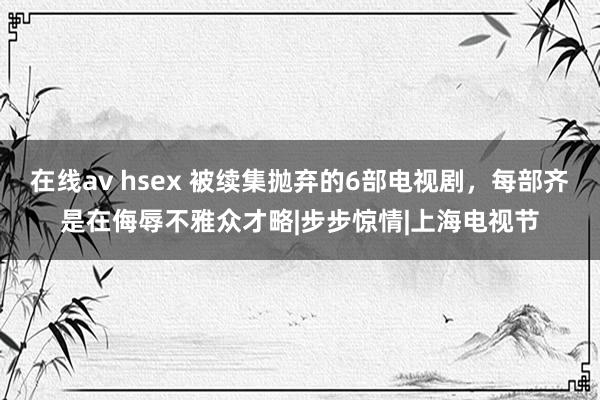 在线av hsex 被续集抛弃的6部电视剧，每部齐是在侮辱不雅众才略|步步惊情|上海电视节